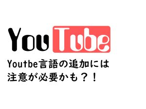 YouTube言語の追加には注意が必要かもしれないってお話